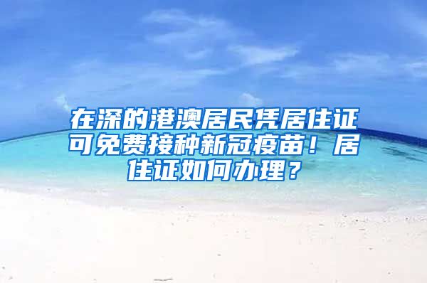 在深的港澳居民憑居住證可免費接種新冠疫苗！居住證如何辦理？