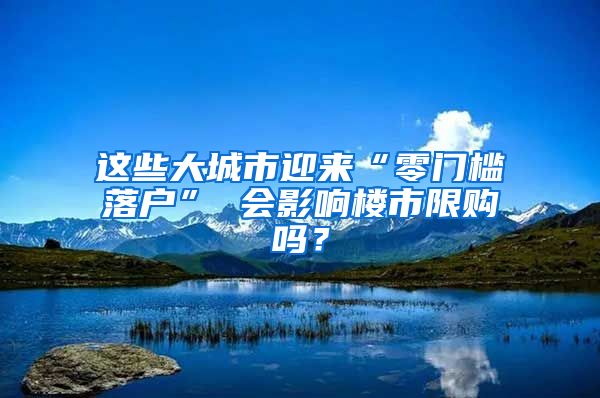 這些大城市迎來(lái)“零門檻落戶” 會(huì)影響樓市限購(gòu)嗎？