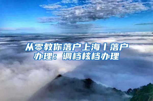 從零教你落戶上海丨落戶辦理：調(diào)檔核檔辦理