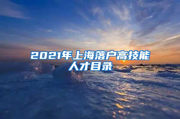 2021年上海落戶(hù)高技能人才目錄