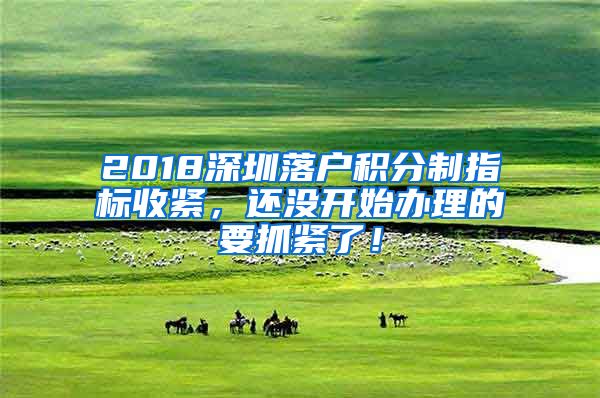 2018深圳落戶積分制指標收緊，還沒開始辦理的要抓緊了！