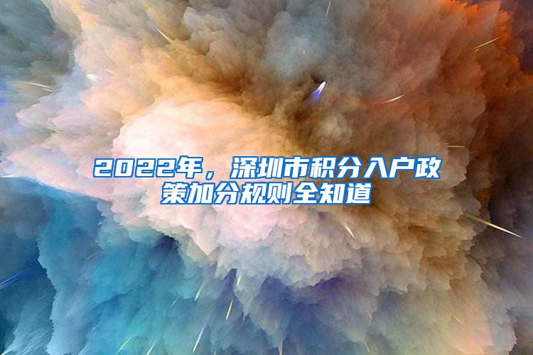 2022年，深圳市積分入戶政策加分規(guī)則全知道