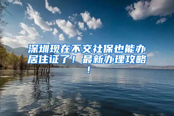 深圳現(xiàn)在不交社保也能辦居住證了！最新辦理攻略！