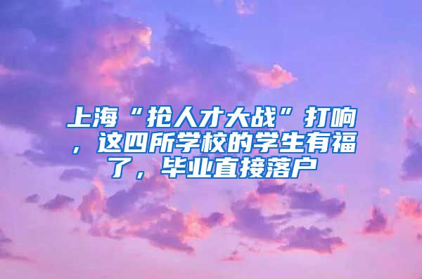 上?！皳屓瞬糯髴?zhàn)”打響，這四所學校的學生有福了，畢業(yè)直接落戶