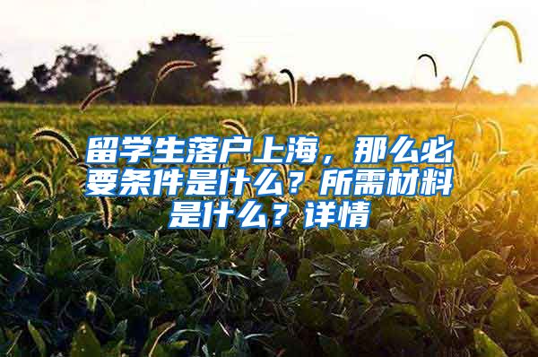 留學(xué)生落戶上海，那么必要條件是什么？所需材料是什么？詳情