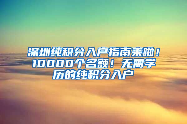 深圳純積分入戶指南來啦！10000個(gè)名額！無需學(xué)歷的純積分入戶