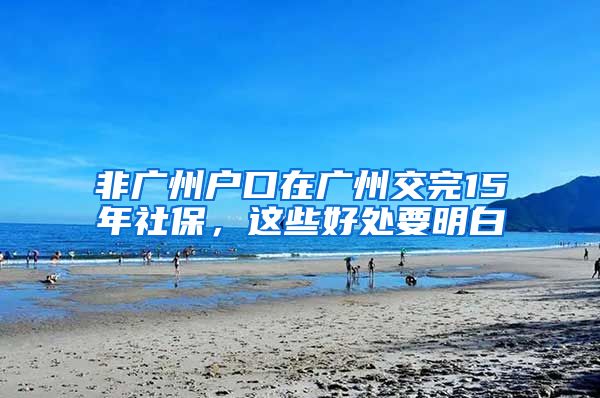 非廣州戶口在廣州交完15年社保，這些好處要明白