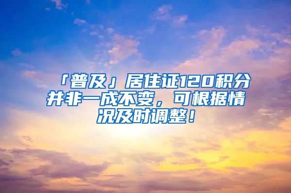 「普及」居住證120積分并非一成不變，可根據(jù)情況及時(shí)調(diào)整！