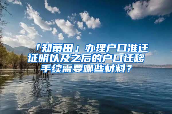 「知莆田」辦理戶口準(zhǔn)遷證明以及之后的戶口遷移手續(xù)需要哪些材料？