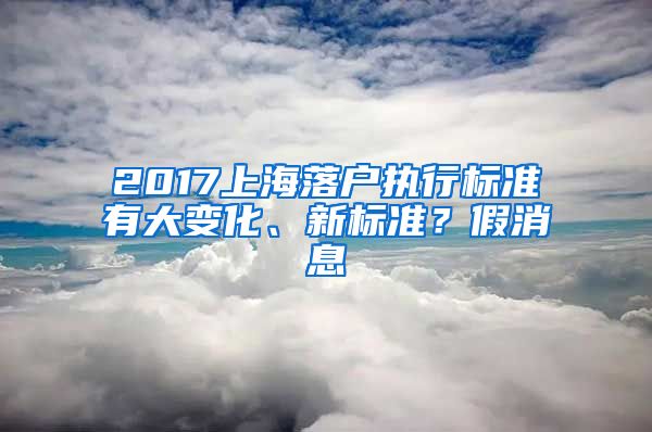 2017上海落戶執(zhí)行標(biāo)準(zhǔn)有大變化、新標(biāo)準(zhǔn)？假消息