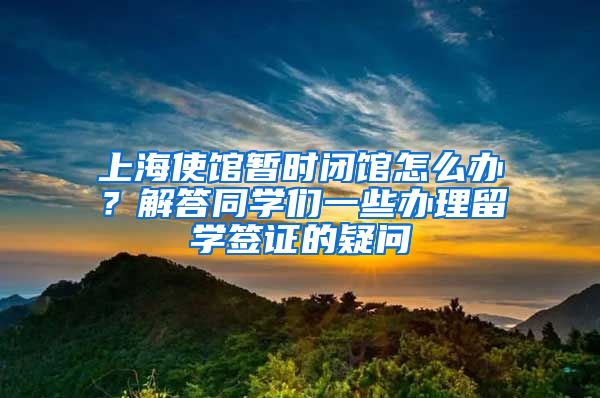 上海使館暫時閉館怎么辦？解答同學(xué)們一些辦理留學(xué)簽證的疑問