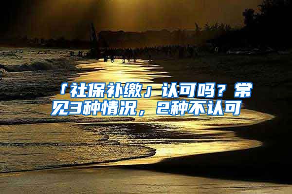 「社保補繳」認可嗎？常見3種情況，2種不認可