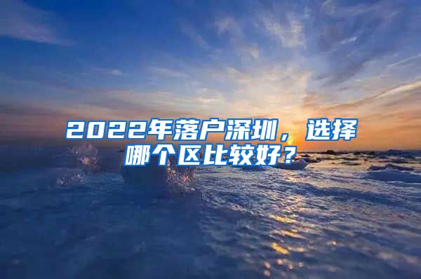 2022年落戶深圳，選擇哪個(gè)區(qū)比較好？