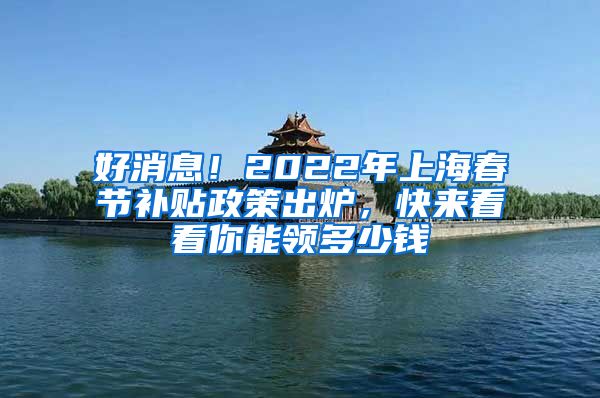 好消息！2022年上海春節(jié)補(bǔ)貼政策出爐，快來看看你能領(lǐng)多少錢