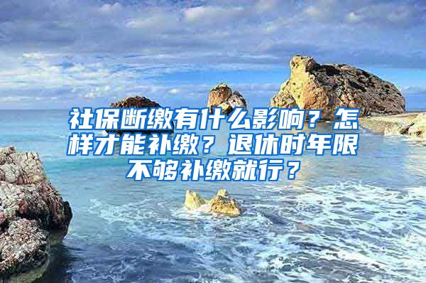 社保斷繳有什么影響？怎樣才能補繳？退休時年限不夠補繳就行？