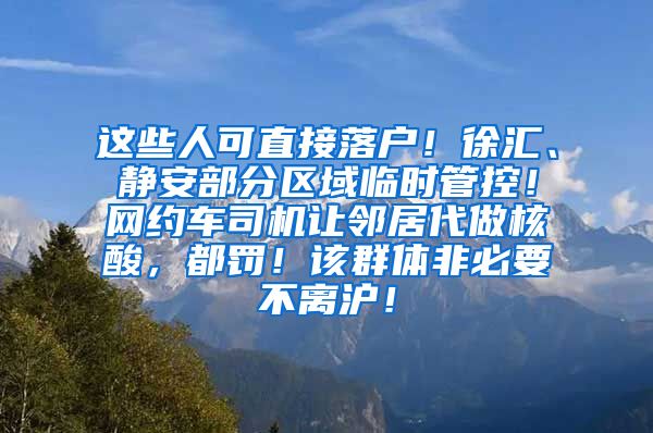 這些人可直接落戶(hù)！徐匯、靜安部分區(qū)域臨時(shí)管控！網(wǎng)約車(chē)司機(jī)讓鄰居代做核酸，都罰！該群體非必要不離滬！