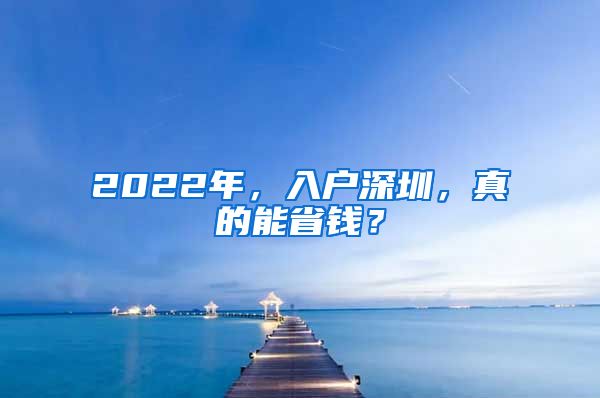 2022年，入戶深圳，真的能省錢？