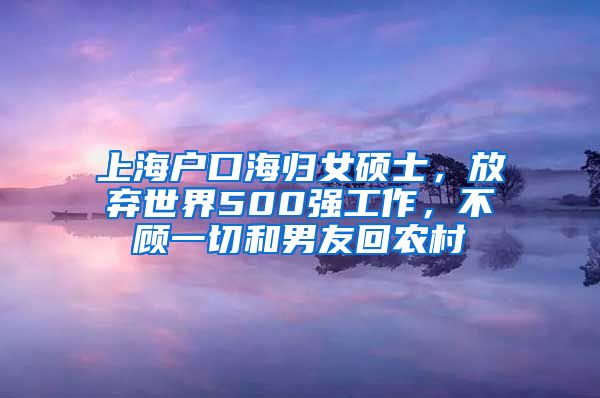 上海戶口海歸女碩士，放棄世界500強(qiáng)工作，不顧一切和男友回農(nóng)村