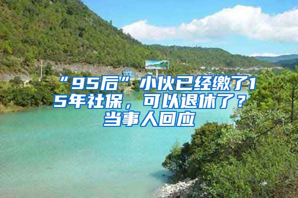 “95后”小伙已經(jīng)繳了15年社保，可以退休了？當(dāng)事人回應(yīng)