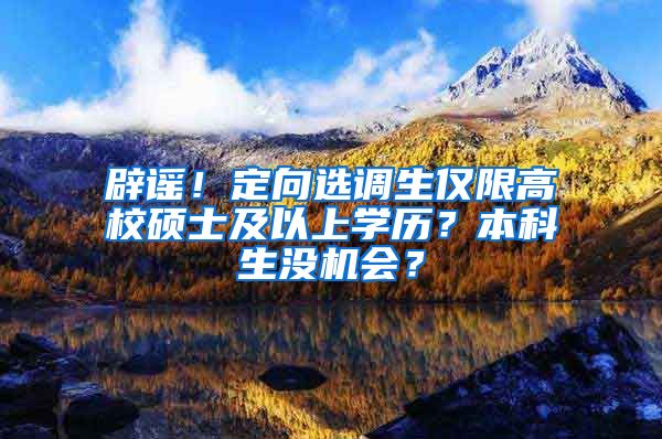 辟謠！定向選調生僅限高校碩士及以上學歷？本科生沒機會？