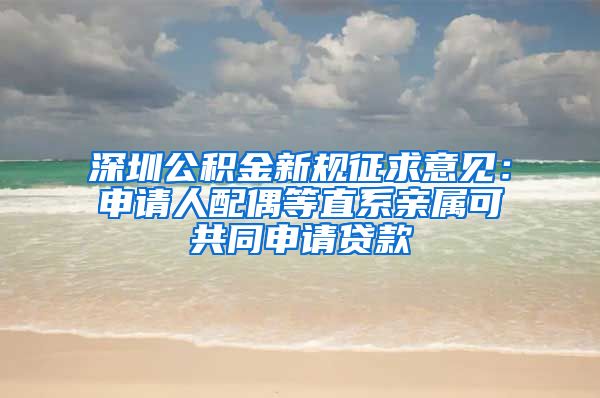 深圳公積金新規(guī)征求意見：申請人配偶等直系親屬可共同申請貸款