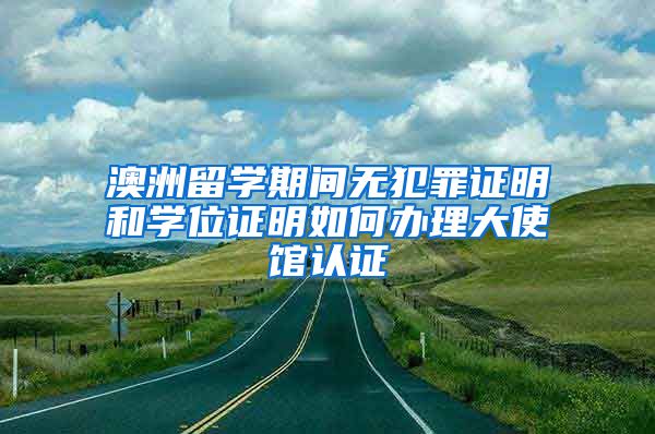 澳洲留學期間無犯罪證明和學位證明如何辦理大使館認證