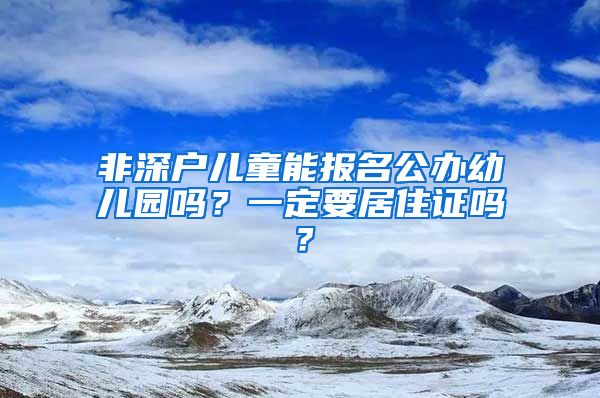 非深戶兒童能報(bào)名公辦幼兒園嗎？一定要居住證嗎？