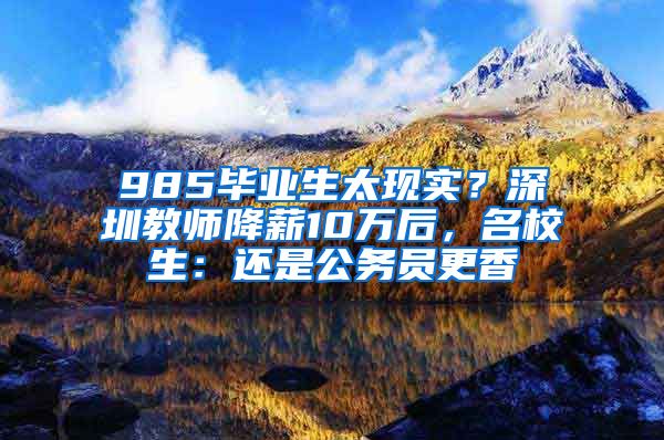 985畢業(yè)生太現(xiàn)實(shí)？深圳教師降薪10萬后，名校生：還是公務(wù)員更香