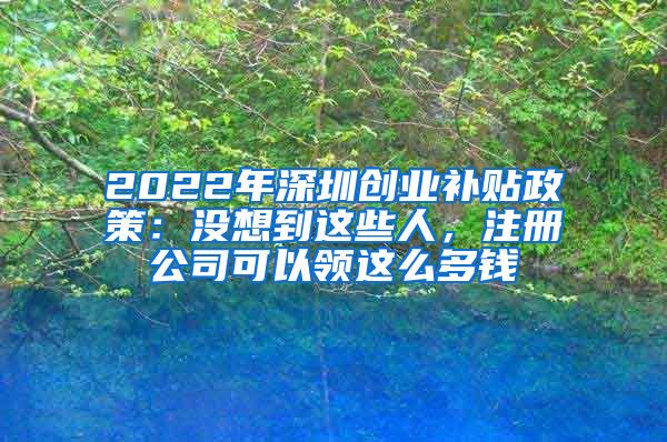 2022年深圳創(chuàng)業(yè)補(bǔ)貼政策：沒想到這些人，注冊公司可以領(lǐng)這么多錢