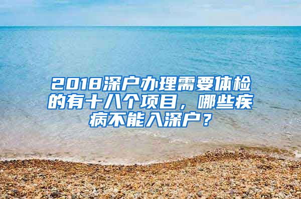 2018深戶辦理需要體檢的有十八個(gè)項(xiàng)目，哪些疾病不能入深戶？