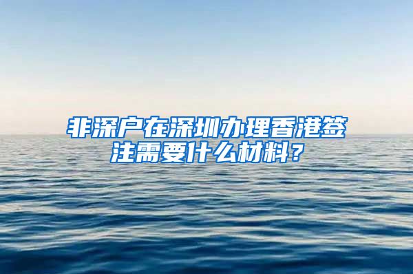 非深戶在深圳辦理香港簽注需要什么材料？