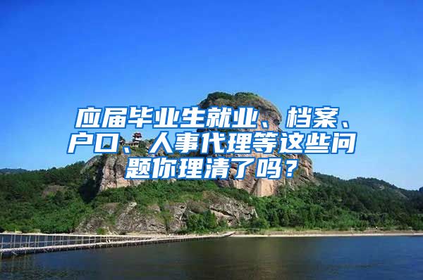 應屆畢業(yè)生就業(yè)、檔案、戶口、人事代理等這些問題你理清了嗎？