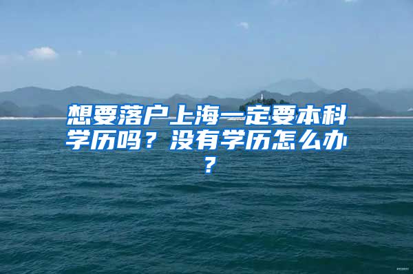 想要落戶上海一定要本科學(xué)歷嗎？沒(méi)有學(xué)歷怎么辦？