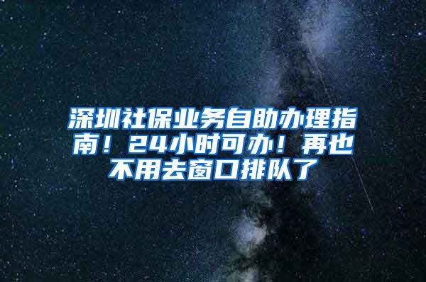 深圳社保業(yè)務(wù)自助辦理指南！24小時可辦！再也不用去窗口排隊(duì)了