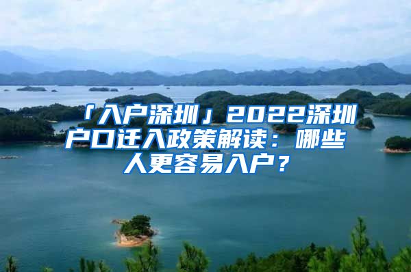 「入戶深圳」2022深圳戶口遷入政策解讀：哪些人更容易入戶？