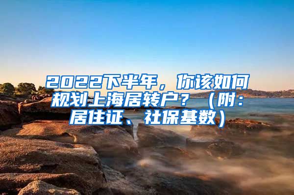 2022下半年，你該如何規(guī)劃上海居轉(zhuǎn)戶？（附：居住證、社?；鶖?shù)）