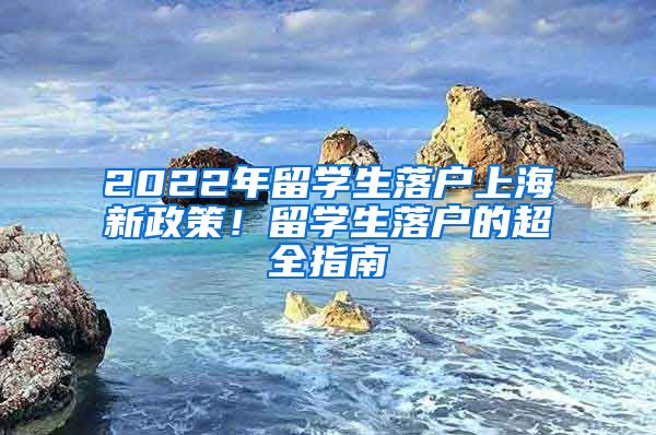 2022年留學(xué)生落戶上海新政策！留學(xué)生落戶的超全指南