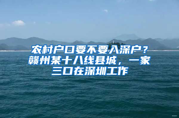 農(nóng)村戶口要不要入深戶？贛州某十八線縣城，一家三口在深圳工作