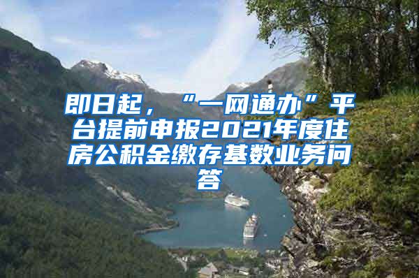 即日起，“一網(wǎng)通辦”平臺(tái)提前申報(bào)2021年度住房公積金繳存基數(shù)業(yè)務(wù)問答