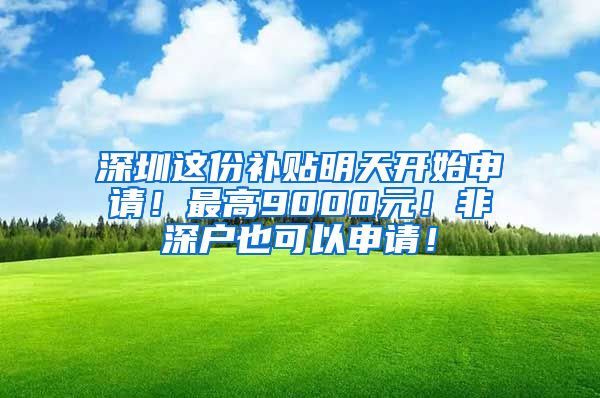 深圳這份補(bǔ)貼明天開始申請(qǐng)！最高9000元！非深戶也可以申請(qǐng)！