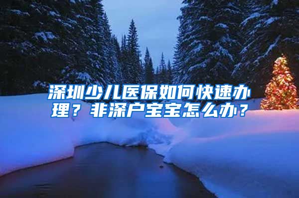 深圳少兒醫(yī)保如何快速辦理？非深戶寶寶怎么辦？