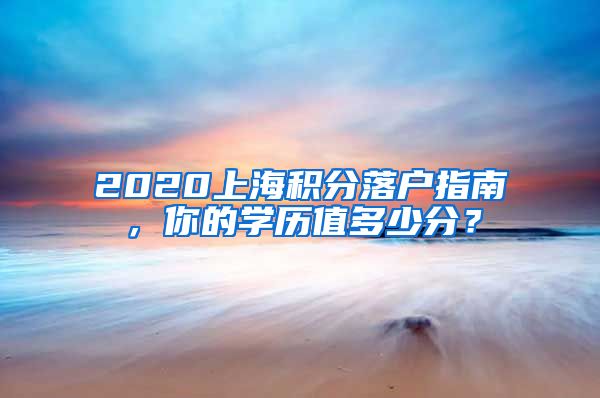 2020上海積分落戶指南，你的學(xué)歷值多少分？