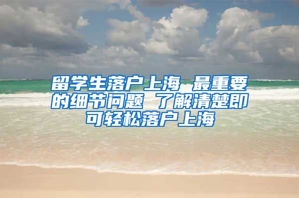 留學(xué)生落戶上海 最重要的細(xì)節(jié)問題 了解清楚即可輕松落戶上海