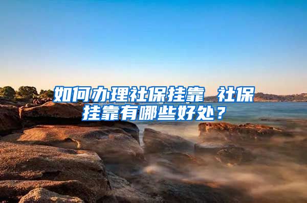 如何辦理社保掛靠 社保掛靠有哪些好處？