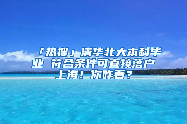 「熱搜」清華北大本科畢業(yè) 符合條件可直接落戶上海！你咋看？