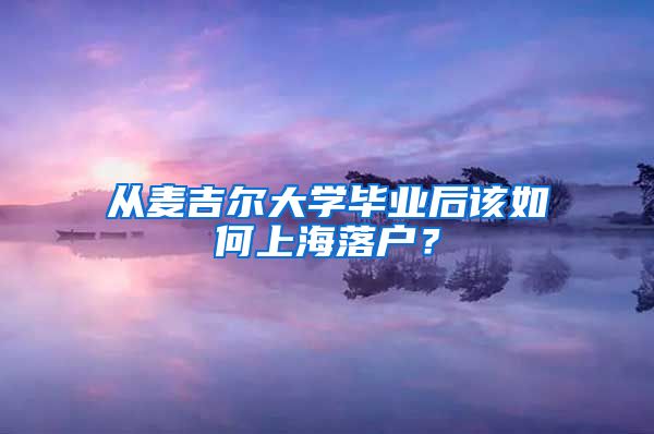 從麥吉爾大學(xué)畢業(yè)后該如何上海落戶？