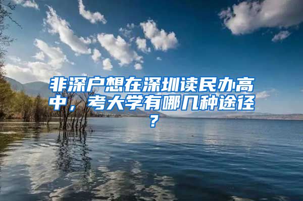 非深戶想在深圳讀民辦高中，考大學(xué)有哪幾種途徑？