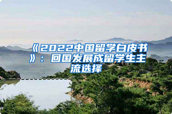 《2022中國(guó)留學(xué)白皮書》：回國(guó)發(fā)展成留學(xué)生主流選擇