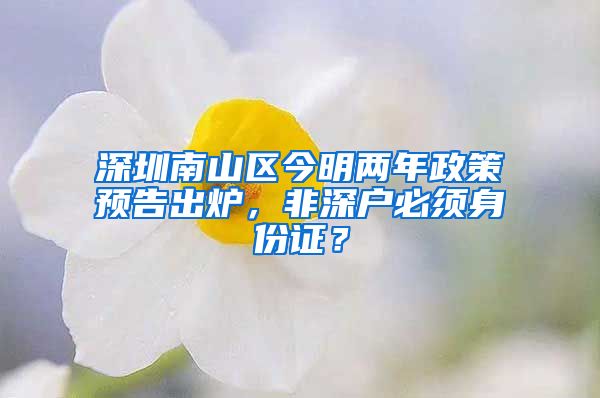 深圳南山區(qū)今明兩年政策預(yù)告出爐，非深戶必須身份證？