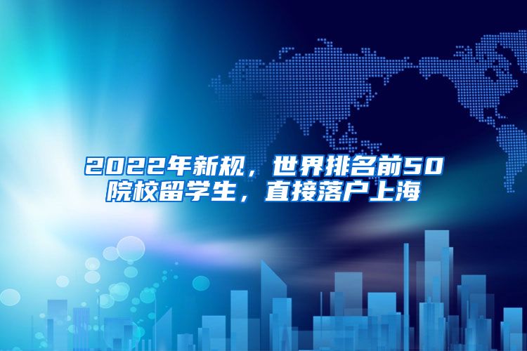 2022年新規(guī)，世界排名前50院校留學(xué)生，直接落戶上海